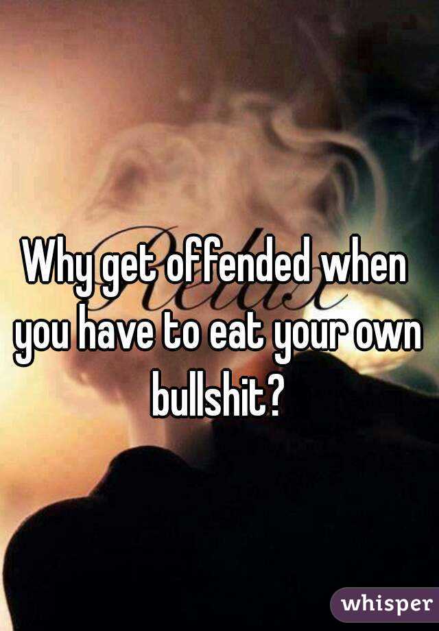 Why get offended when you have to eat your own bullshit?