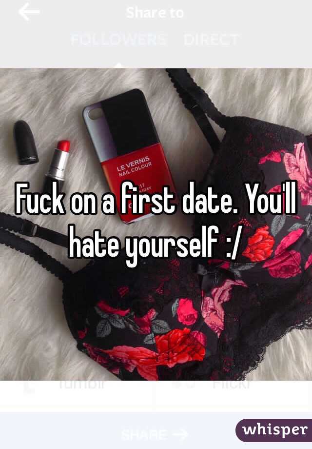 Fuck on a first date. You'll hate yourself :/