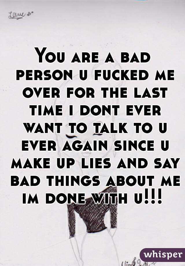 You are a bad person u fucked me over for the last time i dont ever want to talk to u ever again since u make up lies and say bad things about me im done with u!!! 