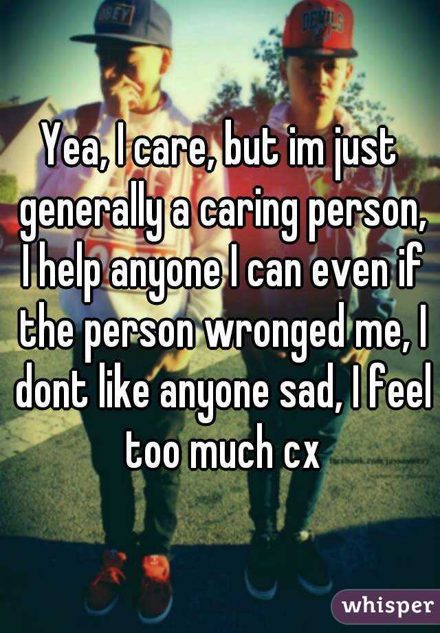 Yea, I care, but im just generally a caring person, I help anyone I can even if the person wronged me, I dont like anyone sad, I feel too much cx