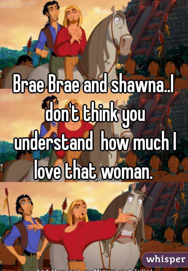 Brae Brae and shawna..I don't think you understand  how much I love that woman. 