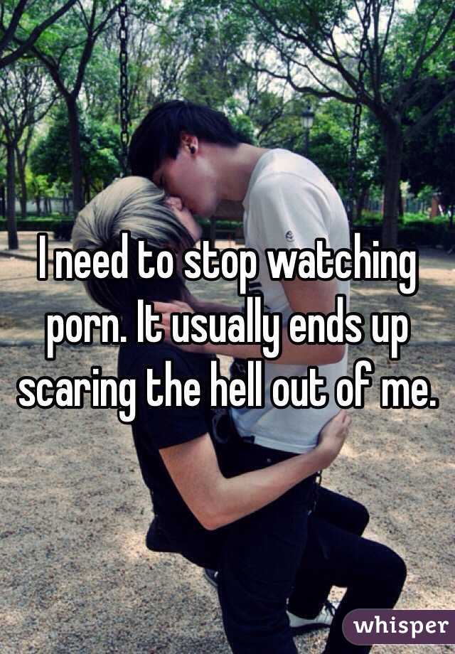 I need to stop watching porn. It usually ends up scaring the hell out of me. 