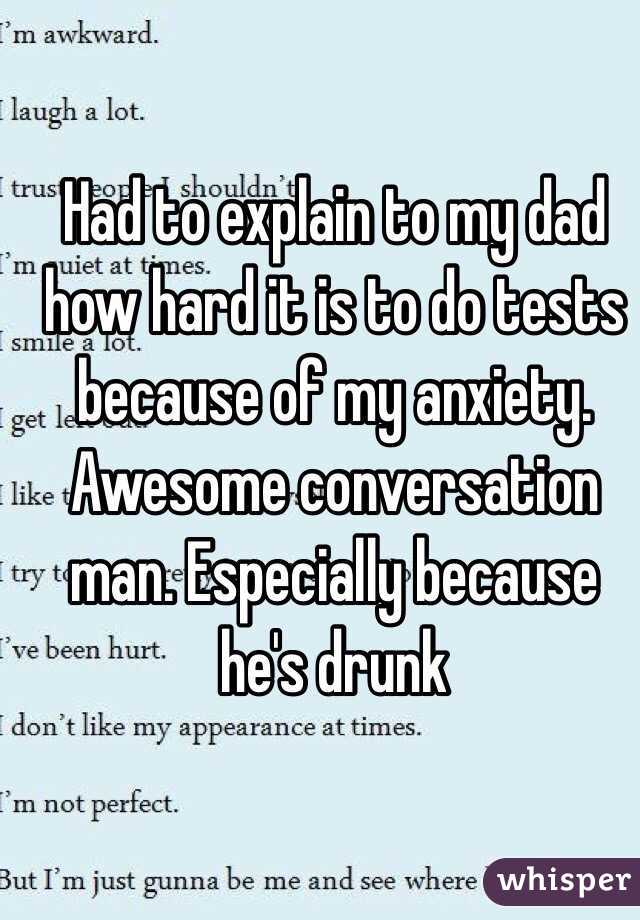 Had to explain to my dad how hard it is to do tests because of my anxiety. Awesome conversation man. Especially because he's drunk 