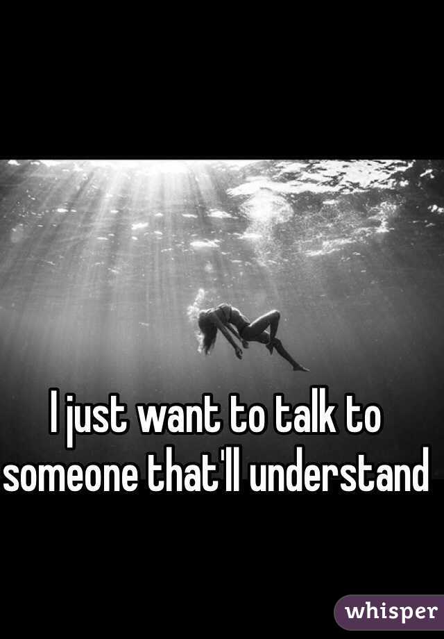 I just want to talk to someone that'll understand