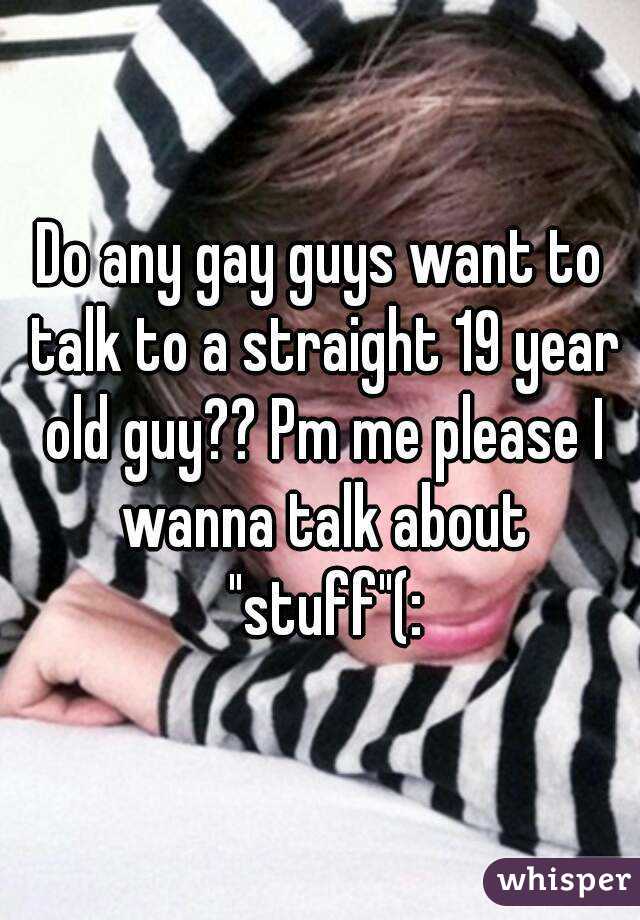 Do any gay guys want to talk to a straight 19 year old guy?? Pm me please I wanna talk about "stuff"(: