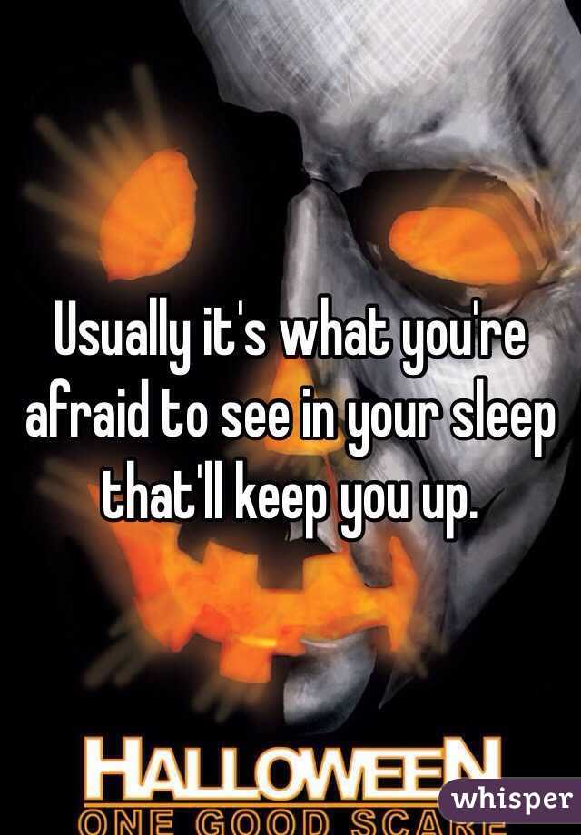 Usually it's what you're afraid to see in your sleep that'll keep you up. 