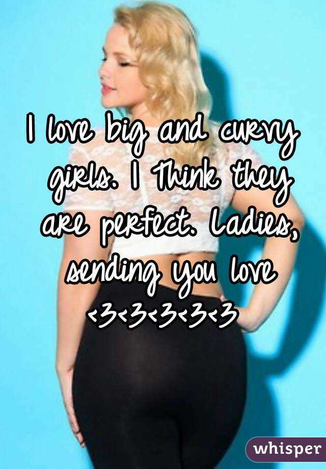 I love big and curvy girls. I Think they are perfect. Ladies, sending you love
<3<3<3<3<3