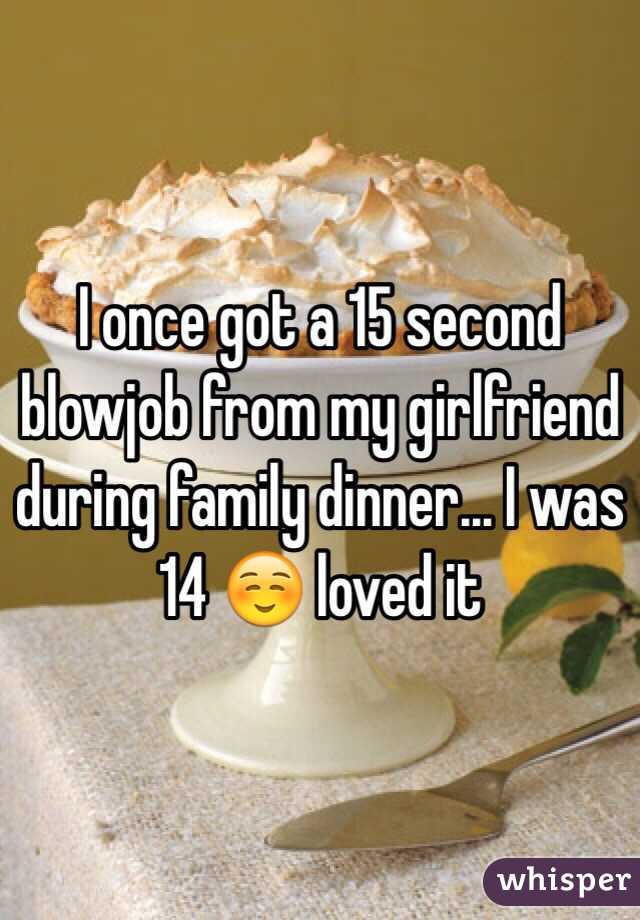 I once got a 15 second blowjob from my girlfriend during family dinner... I was 14 ☺️ loved it