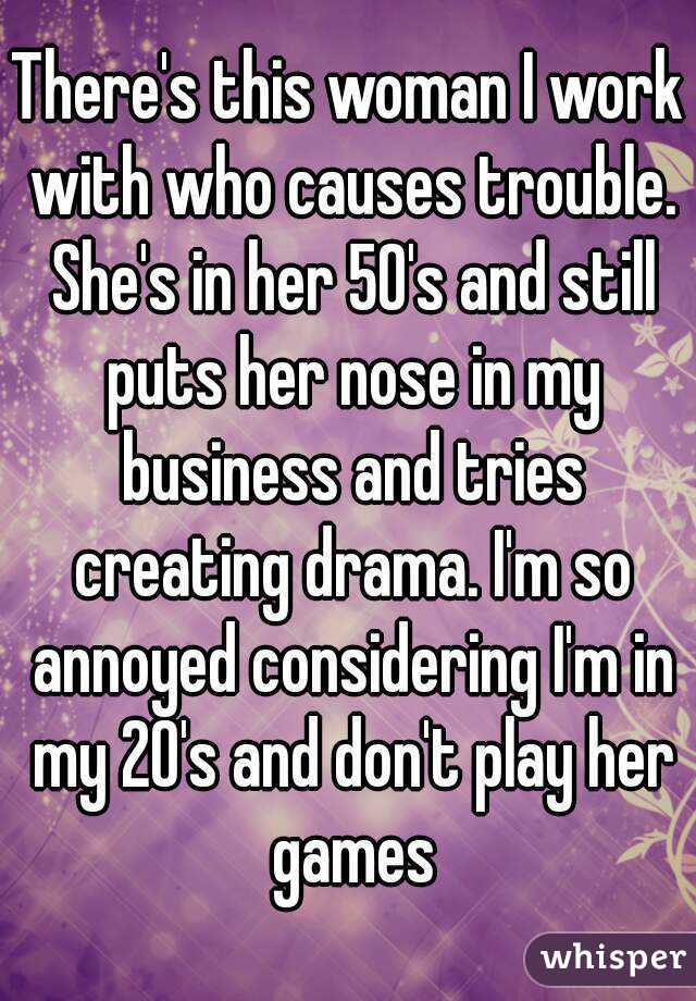 There's this woman I work with who causes trouble. She's in her 50's and still puts her nose in my business and tries creating drama. I'm so annoyed considering I'm in my 20's and don't play her games