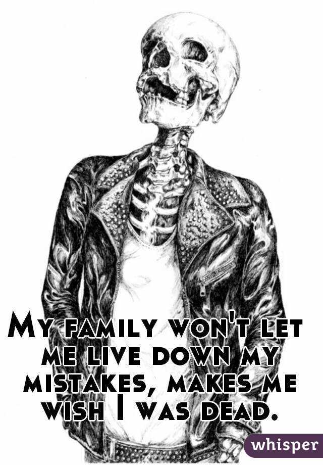 My family won't let me live down my mistakes, makes me wish I was dead.