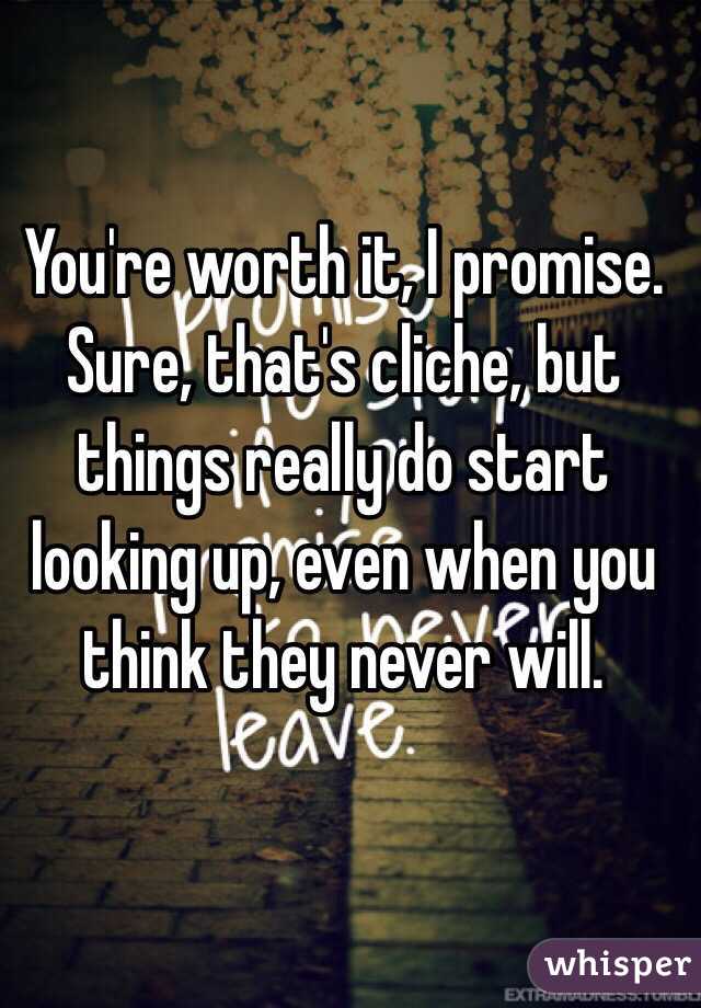 You're worth it, I promise. Sure, that's cliche, but things really do start looking up, even when you think they never will.