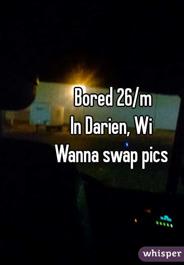 Bored 26/m
In Darien, Wi 
Wanna swap pics 