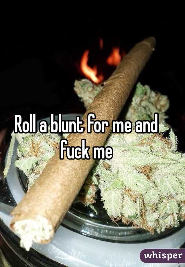Roll a blunt for me and fuck me
