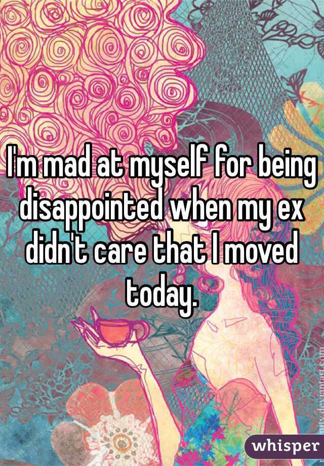 I'm mad at myself for being disappointed when my ex didn't care that I moved today. 