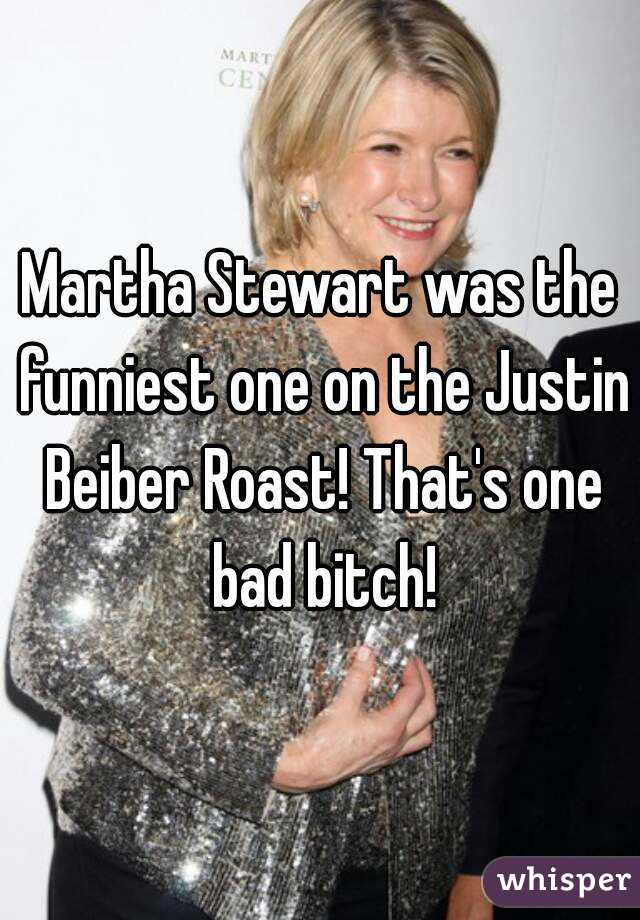 Martha Stewart was the funniest one on the Justin Beiber Roast! That's one bad bitch!