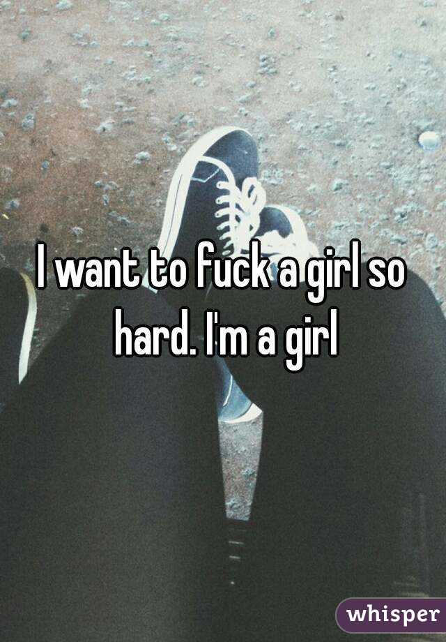 I want to fuck a girl so hard. I'm a girl