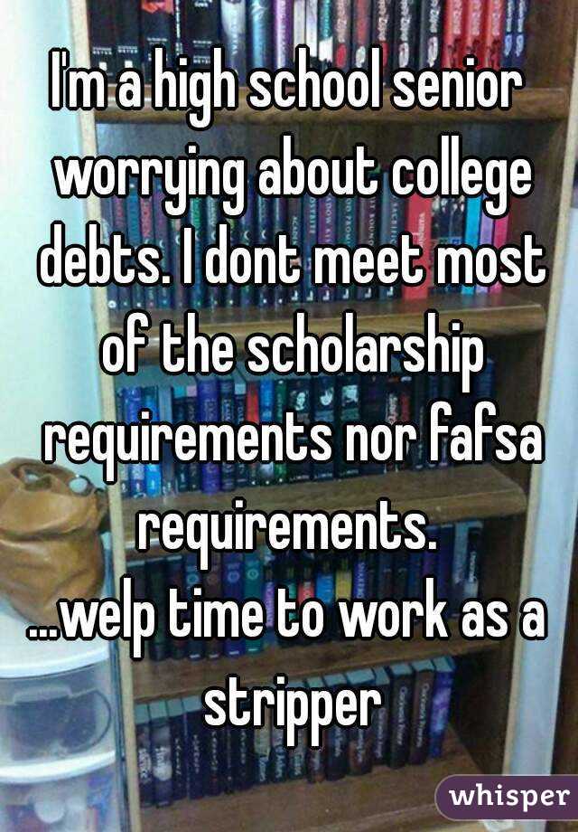 I'm a high school senior worrying about college debts. I dont meet most of the scholarship requirements nor fafsa requirements. 
...welp time to work as a stripper