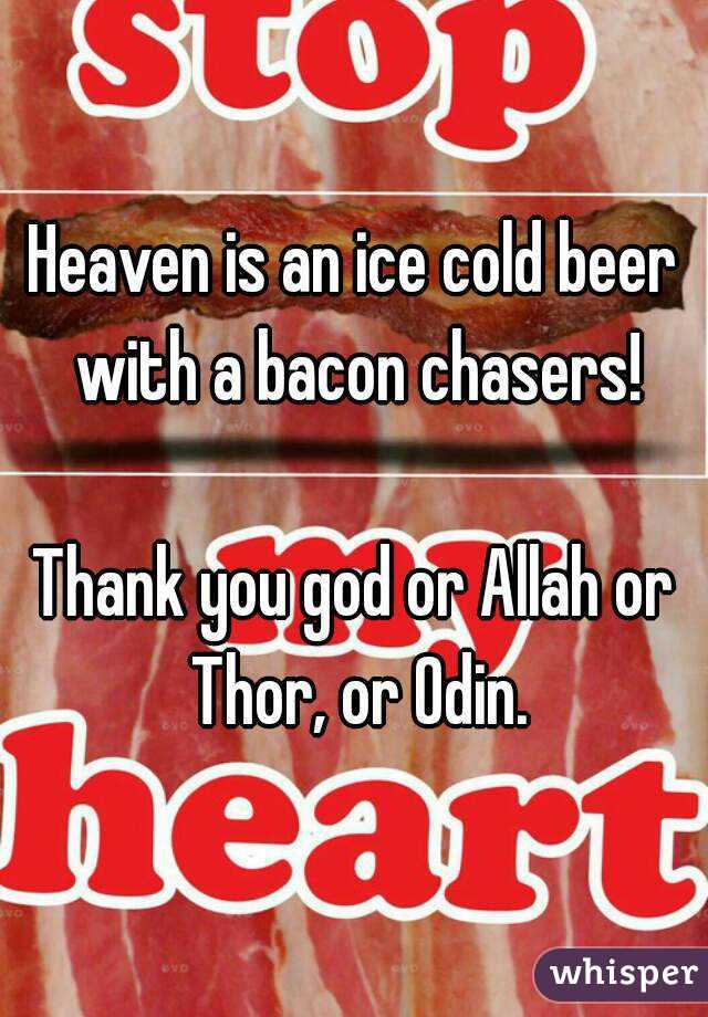 Heaven is an ice cold beer with a bacon chasers!

Thank you god or Allah or Thor, or Odin.