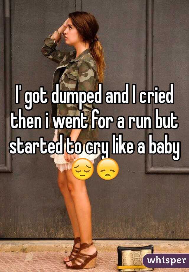 I' got dumped and I cried then i went for a run but started to cry like a baby 😔😞
