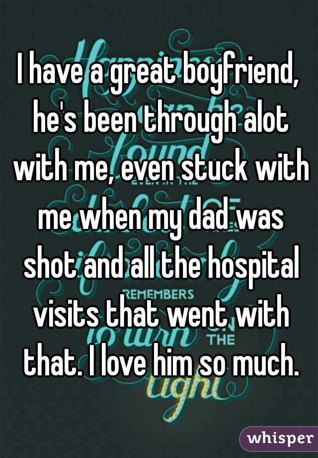 I have a great boyfriend, he's been through alot with me, even stuck with me when my dad was shot and all the hospital visits that went with that. I love him so much.