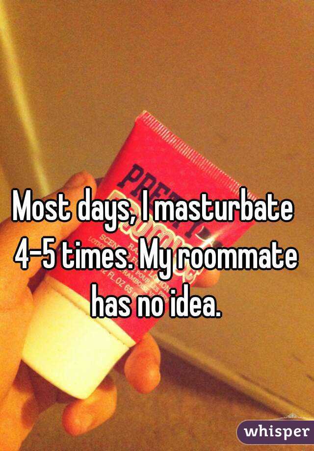 Most days, I masturbate 4-5 times. My roommate has no idea.