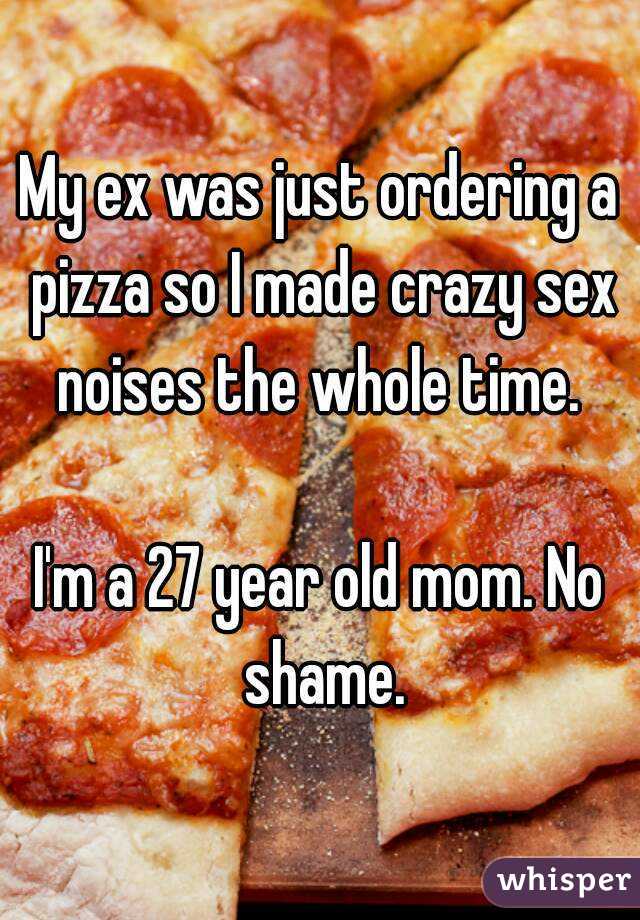 My ex was just ordering a pizza so I made crazy sex noises the whole time. 

I'm a 27 year old mom. No shame.

