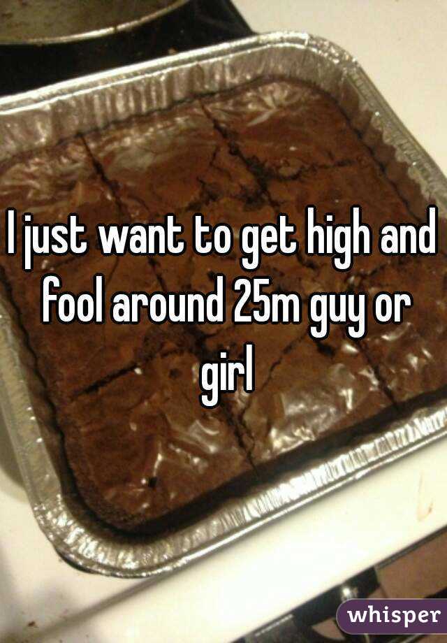 I just want to get high and fool around 25m guy or girl