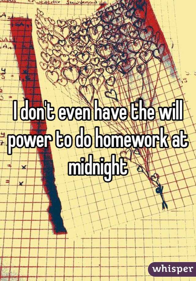 I don't even have the will power to do homework at midnight 