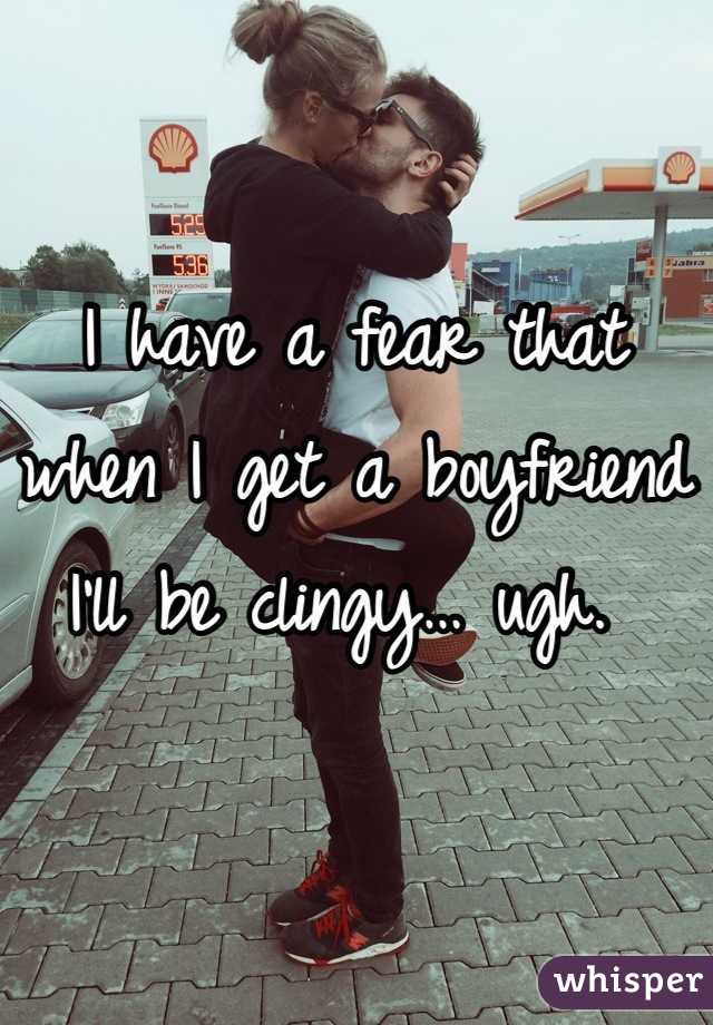 I have a fear that when I get a boyfriend I'll be clingy… ugh. 