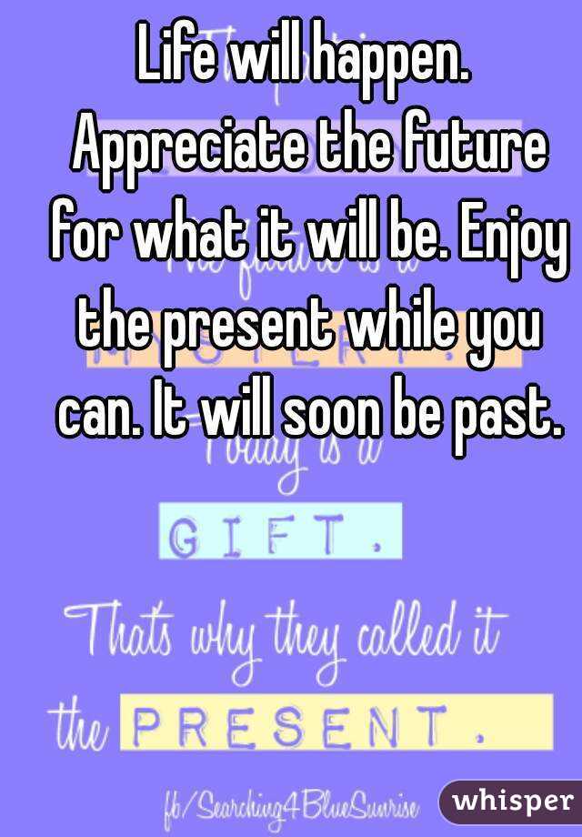 Life will happen. Appreciate the future for what it will be. Enjoy the present while you can. It will soon be past.