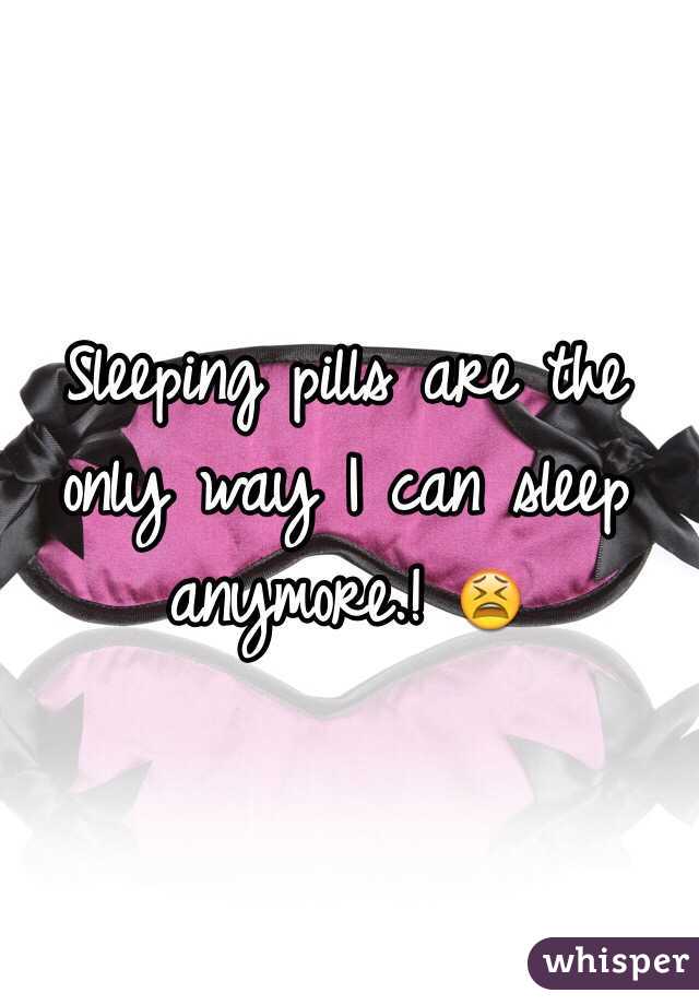 Sleeping pills are the only way I can sleep anymore.! 😫