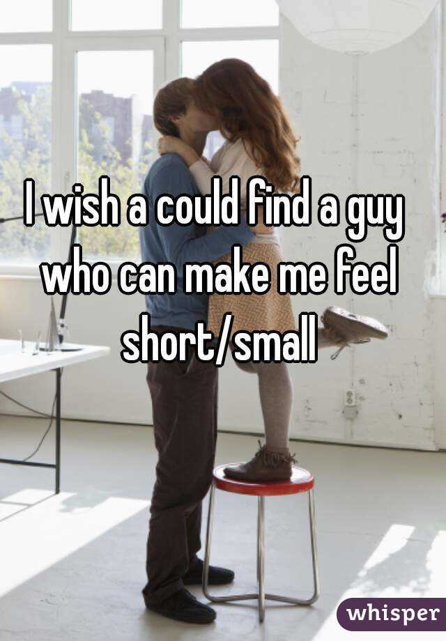 I wish a could find a guy who can make me feel short/small