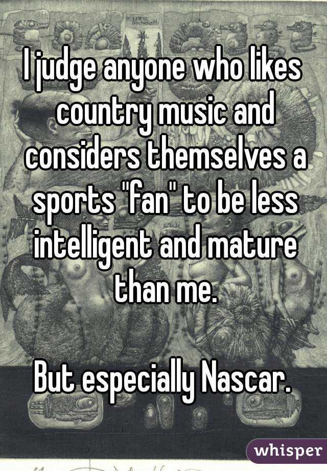I judge anyone who likes country music and considers themselves a sports "fan" to be less intelligent and mature than me.

But especially Nascar.