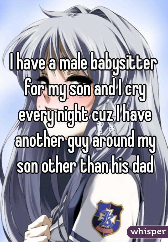 I have a male babysitter for my son and I cry every night cuz I have another guy around my son other than his dad