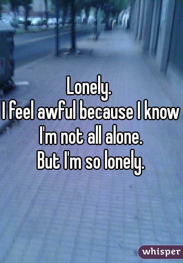 Lonely. 
I feel awful because I know I'm not all alone. 
But I'm so lonely.
