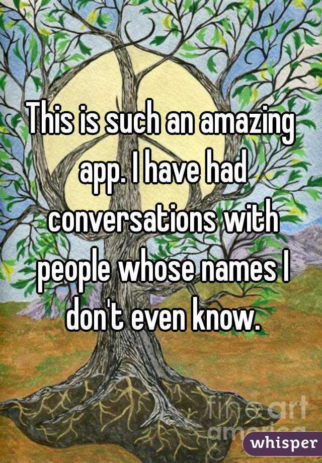 This is such an amazing app. I have had conversations with people whose names I don't even know.
