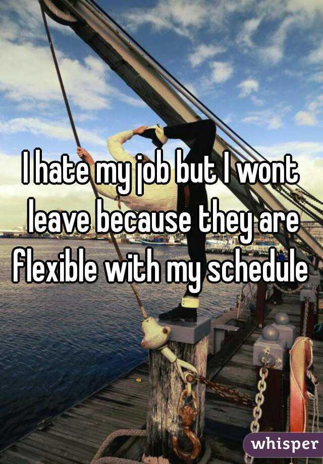 I hate my job but I wont leave because they are flexible with my schedule 