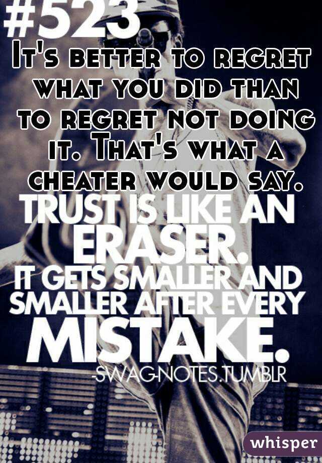 It's better to regret what you did than to regret not doing it. That's what a cheater would say.