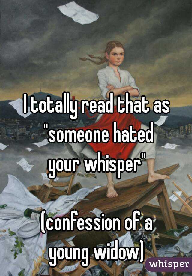 I totally read that as "someone hated
your whisper"

(confession of a
young widow)