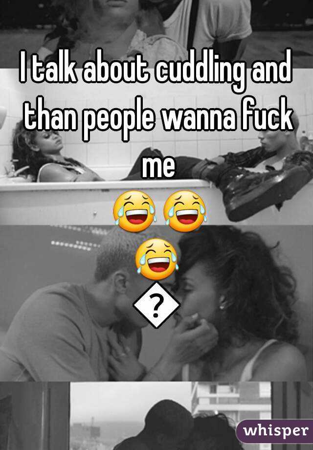 I talk about cuddling and than people wanna fuck me 😂😂😂😂