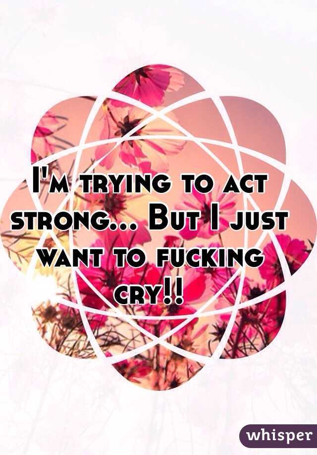 I'm trying to act strong... But I just want to fucking cry!!