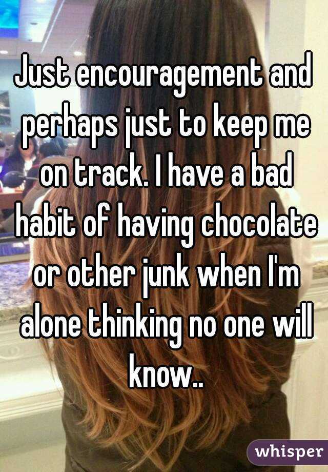 Just encouragement and perhaps just to keep me on track. I have a bad habit of having chocolate or other junk when I'm alone thinking no one will know..