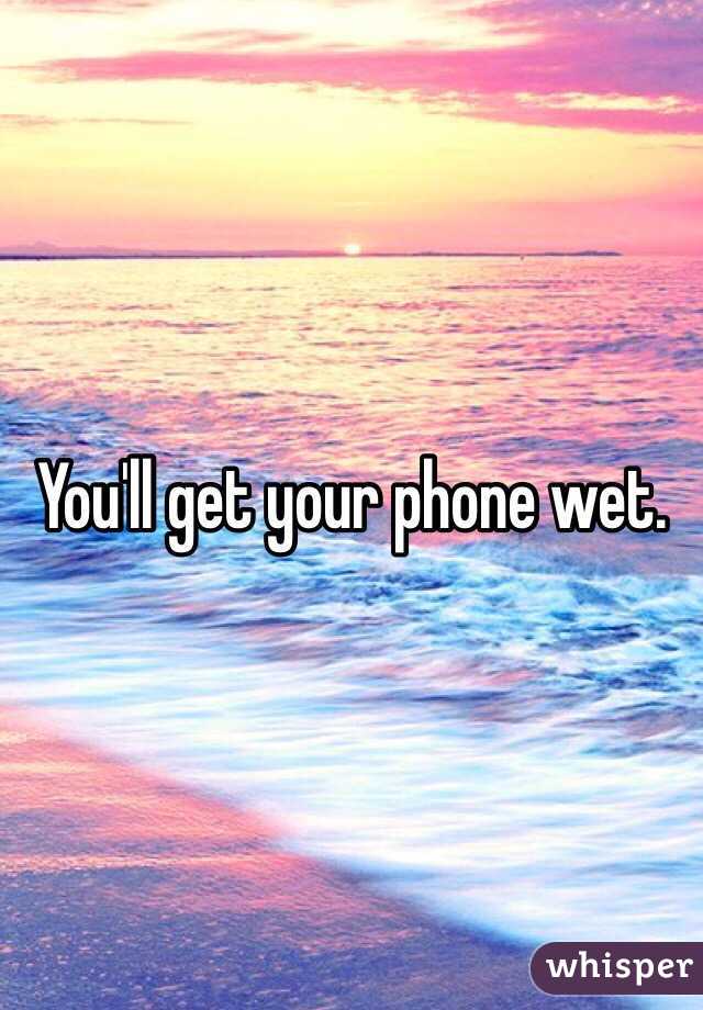 You'll get your phone wet.