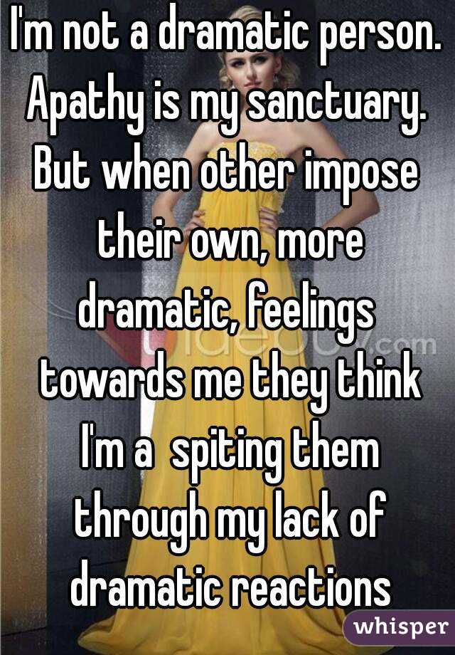 I'm not a dramatic person.
Apathy is my sanctuary.
But when other impose their own, more dramatic, feelings  towards me they think I'm a  spiting them through my lack of dramatic reactions