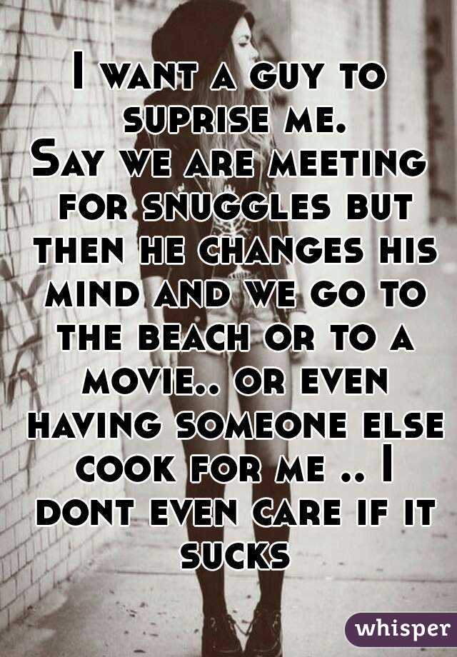 I want a guy to suprise me.
Say we are meeting for snuggles but then he changes his mind and we go to the beach or to a movie.. or even having someone else cook for me .. I dont even care if it sucks