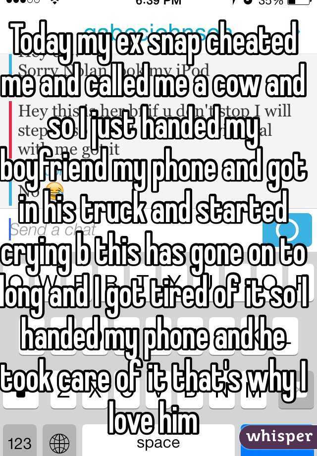 Today my ex snap cheated me and called me a cow and so I just handed my boyfriend my phone and got in his truck and started crying b this has gone on to long and I got tired of it so I handed my phone and he took care of it that's why I love him 