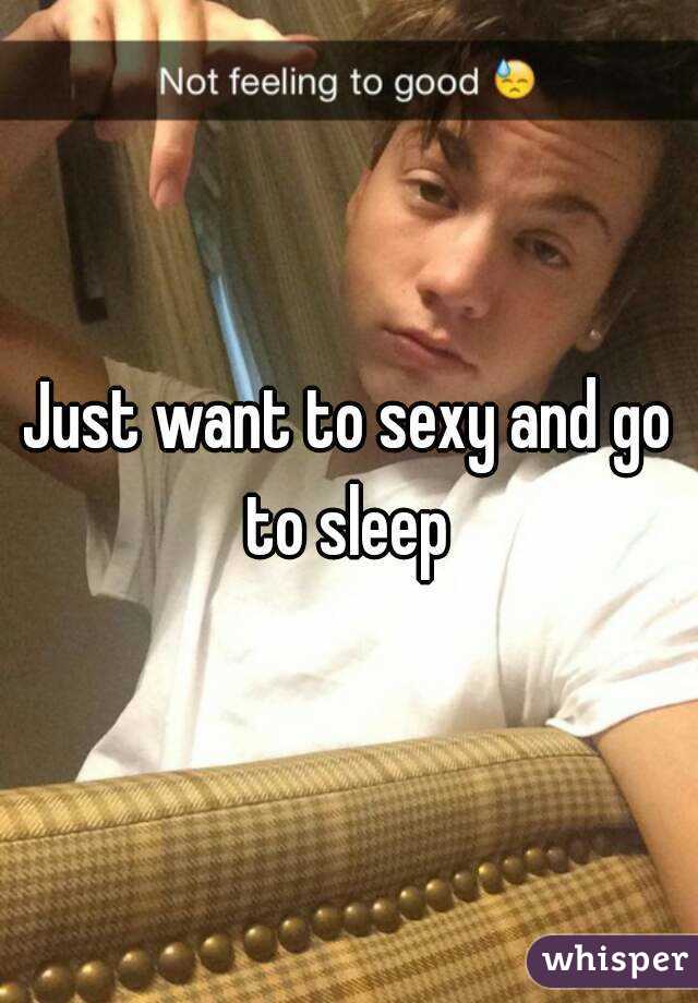 Just want to sexy and go to sleep 