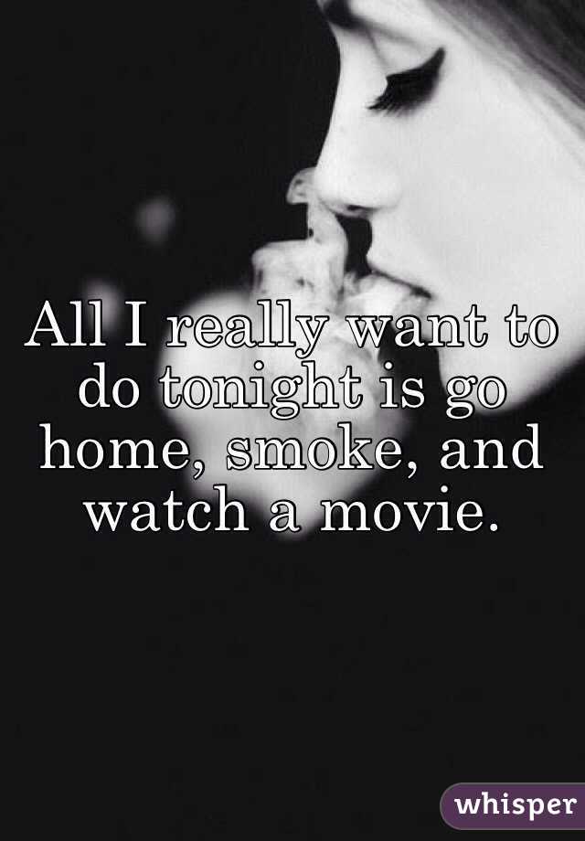 All I really want to do tonight is go home, smoke, and watch a movie. 