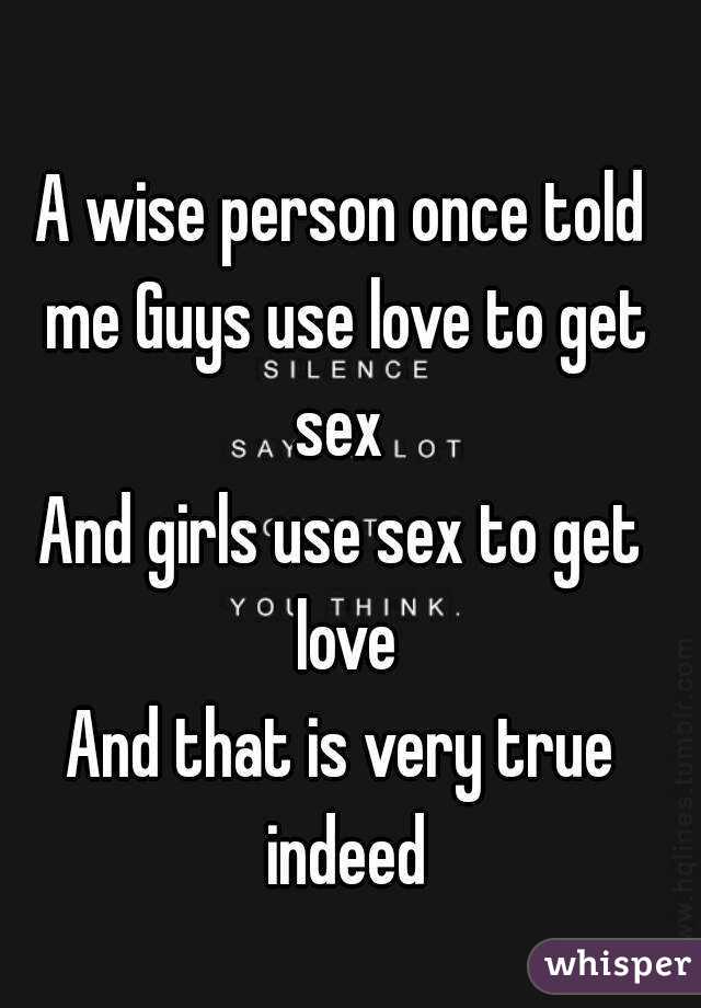 A wise person once told me Guys use love to get sex 
And girls use sex to get love
And that is very true indeed