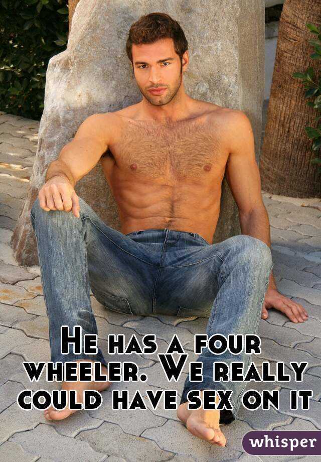 He has a four wheeler. We really could have sex on it
